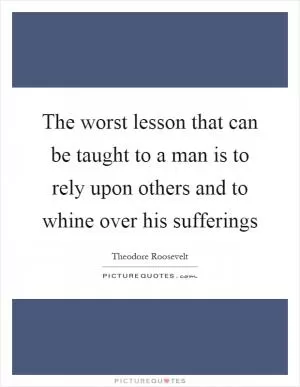 The worst lesson that can be taught to a man is to rely upon others and to whine over his sufferings Picture Quote #1