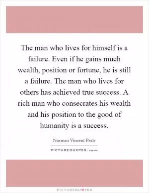 The man who lives for himself is a failure. Even if he gains much wealth, position or fortune, he is still a failure. The man who lives for others has achieved true success. A rich man who consecrates his wealth and his position to the good of humanity is a success Picture Quote #1