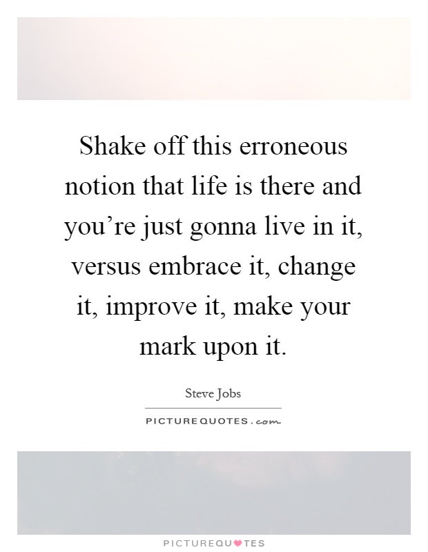 Shake off this erroneous notion that life is there and you're just gonna live in it, versus embrace it, change it, improve it, make your mark upon it Picture Quote #1