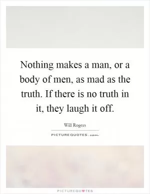 Nothing makes a man, or a body of men, as mad as the truth. If there is no truth in it, they laugh it off Picture Quote #1
