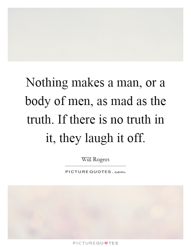 Nothing makes a man, or a body of men, as mad as the truth. If there is no truth in it, they laugh it off Picture Quote #1
