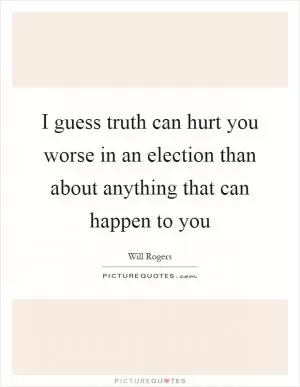 I guess truth can hurt you worse in an election than about anything that can happen to you Picture Quote #1