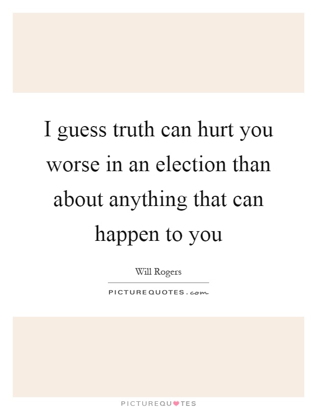 I guess truth can hurt you worse in an election than about anything that can happen to you Picture Quote #1