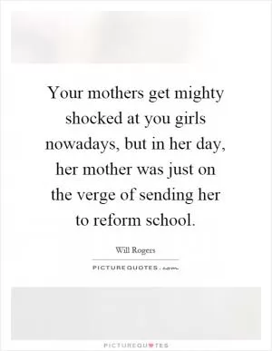 Your mothers get mighty shocked at you girls nowadays, but in her day, her mother was just on the verge of sending her to reform school Picture Quote #1
