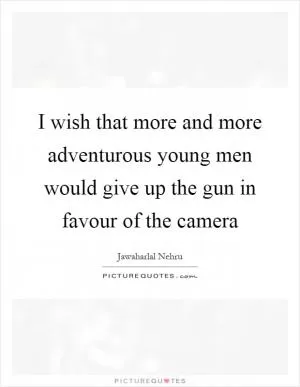 I wish that more and more adventurous young men would give up the gun in favour of the camera Picture Quote #1