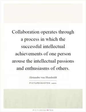 Collaboration operates through a process in which the successful intellectual achievements of one person arouse the intellectual passions and enthusiasms of others Picture Quote #1