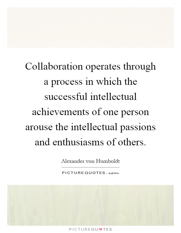 Collaboration operates through a process in which the successful intellectual achievements of one person arouse the intellectual passions and enthusiasms of others Picture Quote #1