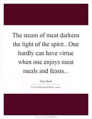 The steam of meat darkens the light of the spirit...One hardly can have virtue when one enjoys meat meals and feasts Picture Quote #1