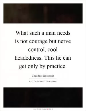 What such a man needs is not courage but nerve control, cool headedness. This he can get only by practice Picture Quote #1