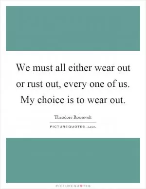 We must all either wear out or rust out, every one of us. My choice is to wear out Picture Quote #1