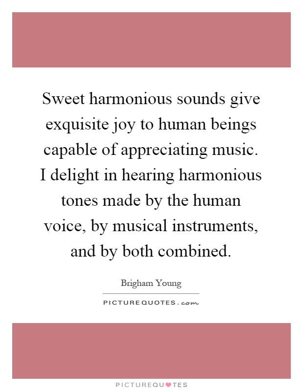 Sweet harmonious sounds give exquisite joy to human beings capable of appreciating music. I delight in hearing harmonious tones made by the human voice, by musical instruments, and by both combined Picture Quote #1