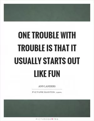 One trouble with trouble is that it usually starts out like fun Picture Quote #1
