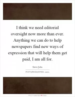I think we need editorial oversight now more than ever. Anything we can do to help newspapers find new ways of expression that will help them get paid, I am all for Picture Quote #1