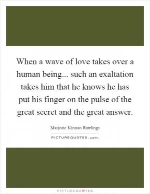 When a wave of love takes over a human being... such an exaltation takes him that he knows he has put his finger on the pulse of the great secret and the great answer Picture Quote #1