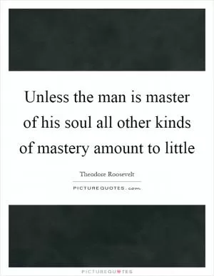 Unless the man is master of his soul all other kinds of mastery amount to little Picture Quote #1