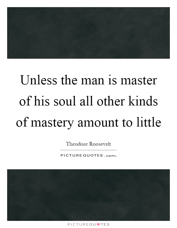 Unless the man is master of his soul all other kinds of mastery amount to little Picture Quote #1