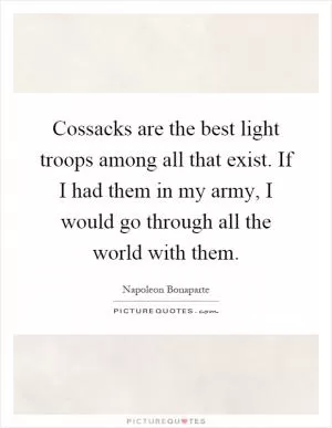 Cossacks are the best light troops among all that exist. If I had them in my army, I would go through all the world with them Picture Quote #1