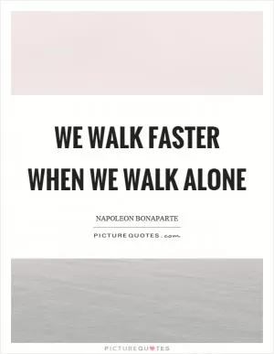 We walk faster when we walk alone Picture Quote #1