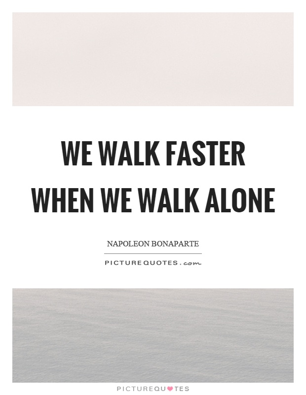 We walk faster when we walk alone Picture Quote #1