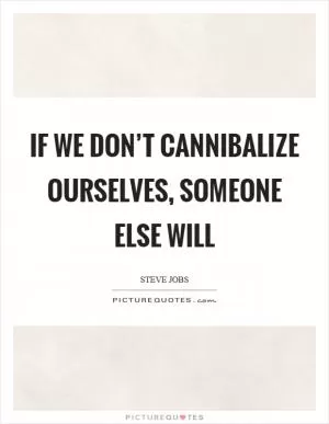 If we don’t cannibalize ourselves, someone else will Picture Quote #1