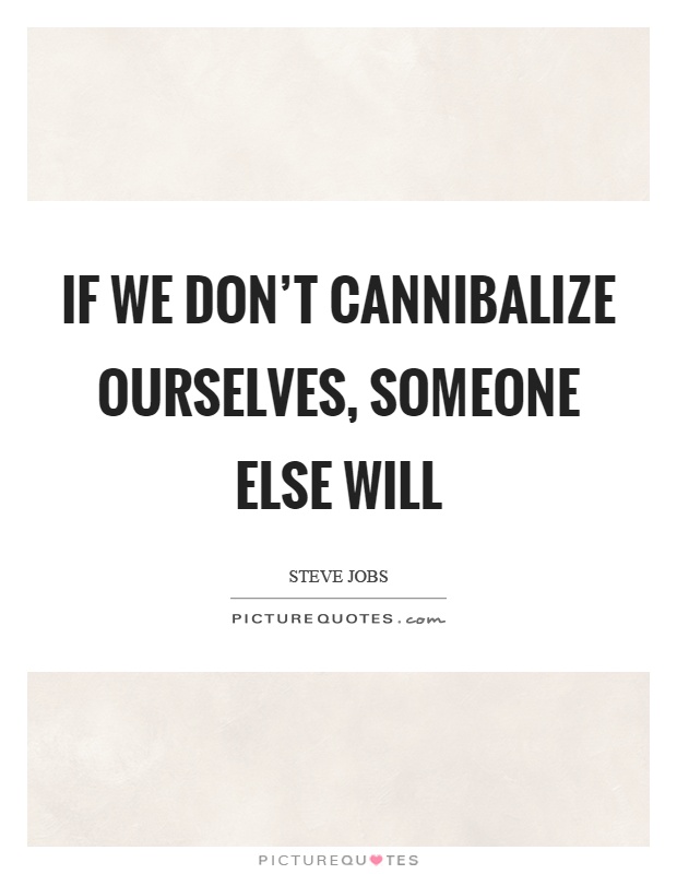 If we don't cannibalize ourselves, someone else will Picture Quote #1