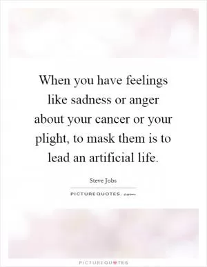 When you have feelings like sadness or anger about your cancer or your plight, to mask them is to lead an artificial life Picture Quote #1