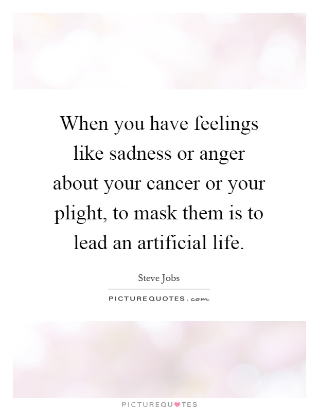 When you have feelings like sadness or anger about your cancer or your plight, to mask them is to lead an artificial life Picture Quote #1