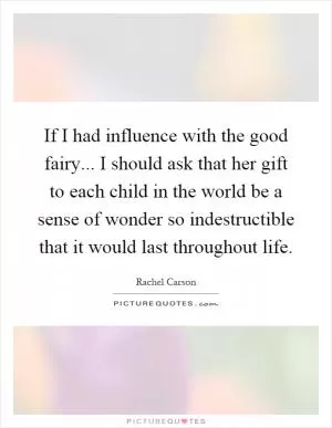 If I had influence with the good fairy... I should ask that her gift to each child in the world be a sense of wonder so indestructible that it would last throughout life Picture Quote #1