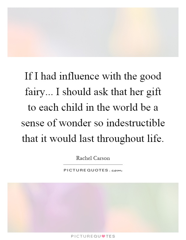 If I had influence with the good fairy... I should ask that her gift to each child in the world be a sense of wonder so indestructible that it would last throughout life Picture Quote #1