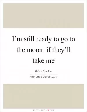 I’m still ready to go to the moon, if they’ll take me Picture Quote #1