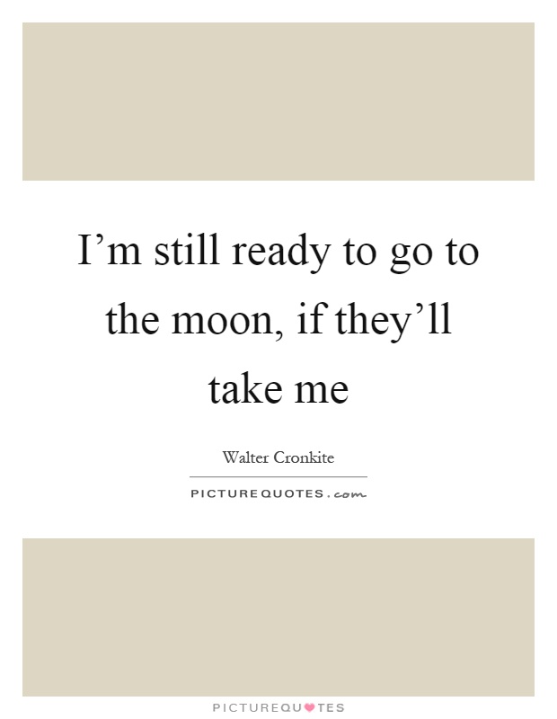 I'm still ready to go to the moon, if they'll take me Picture Quote #1