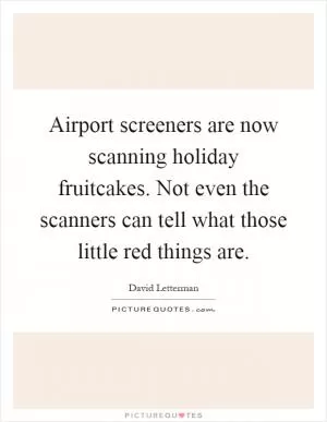 Airport screeners are now scanning holiday fruitcakes. Not even the scanners can tell what those little red things are Picture Quote #1