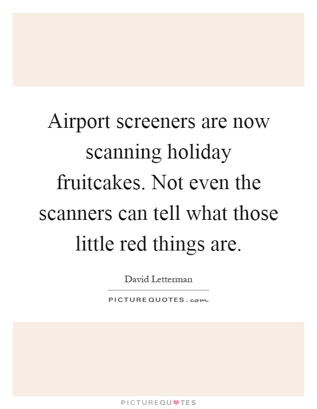Airport screeners are now scanning holiday fruitcakes. Not even the scanners can tell what those little red things are Picture Quote #1