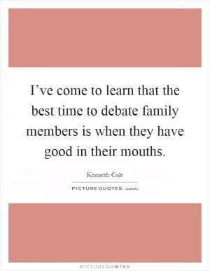 I’ve come to learn that the best time to debate family members is when they have good in their mouths Picture Quote #1