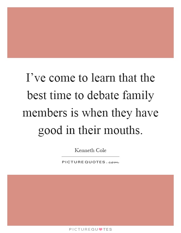 I've come to learn that the best time to debate family members is when they have good in their mouths Picture Quote #1