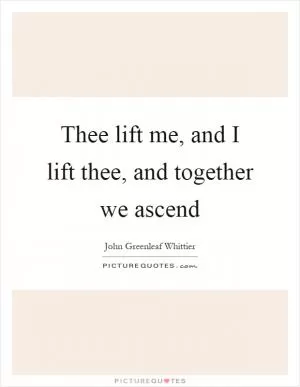 Thee lift me, and I lift thee, and together we ascend Picture Quote #1