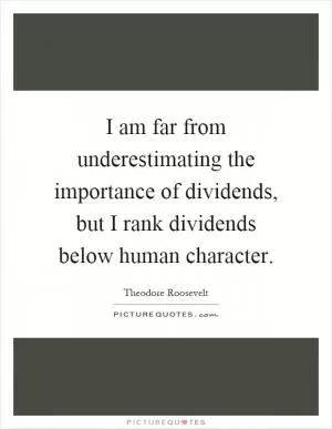I am far from underestimating the importance of dividends, but I rank dividends below human character Picture Quote #1