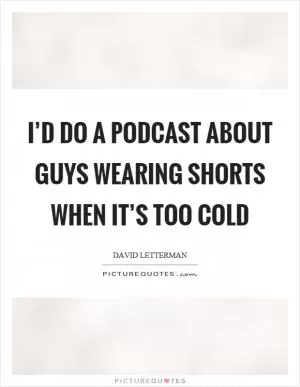 I’d do a podcast about guys wearing shorts when it’s too cold Picture Quote #1