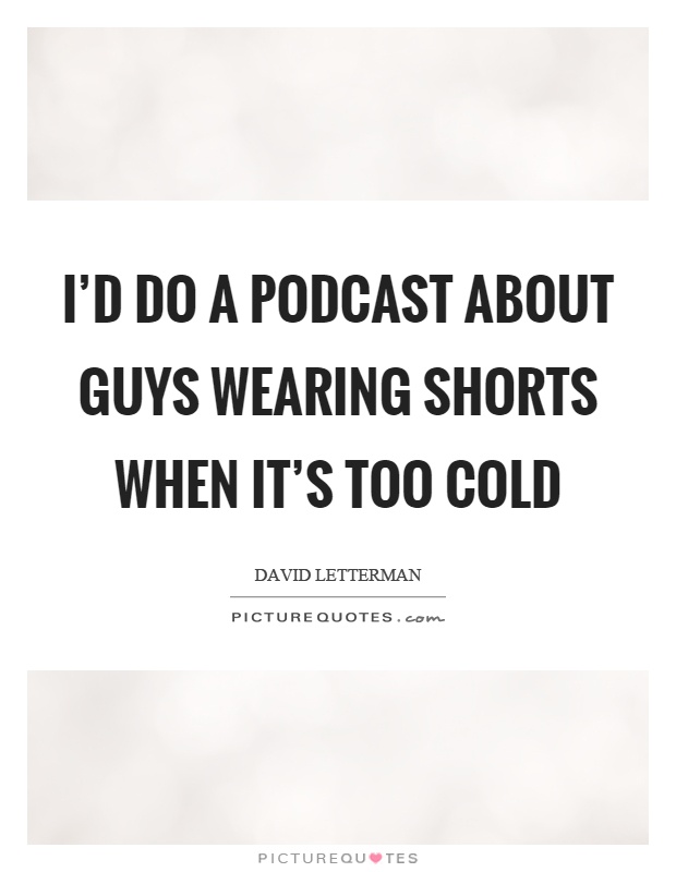 I'd do a podcast about guys wearing shorts when it's too cold Picture Quote #1