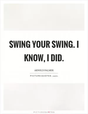 Swing your swing. I know, I did Picture Quote #1