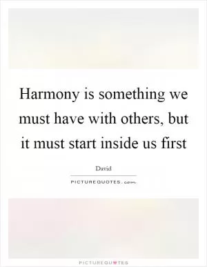 Harmony is something we must have with others, but it must start inside us first Picture Quote #1