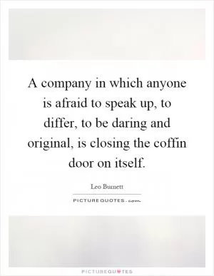 A company in which anyone is afraid to speak up, to differ, to be daring and original, is closing the coffin door on itself Picture Quote #1