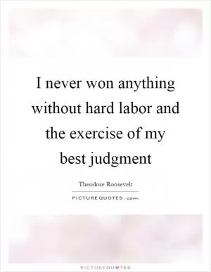 I never won anything without hard labor and the exercise of my best judgment Picture Quote #1