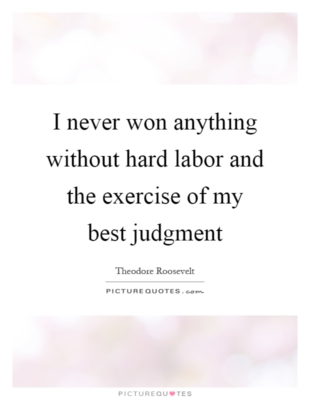 I never won anything without hard labor and the exercise of my best judgment Picture Quote #1