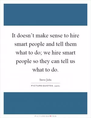 It doesn’t make sense to hire smart people and tell them what to do; we hire smart people so they can tell us what to do Picture Quote #1