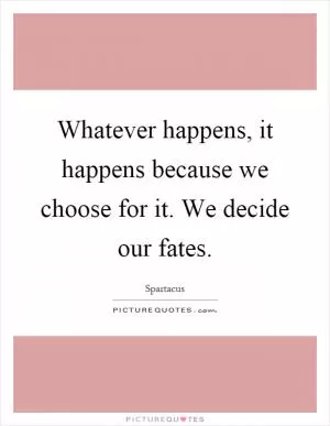 Whatever happens, it happens because we choose for it. We decide our fates Picture Quote #1