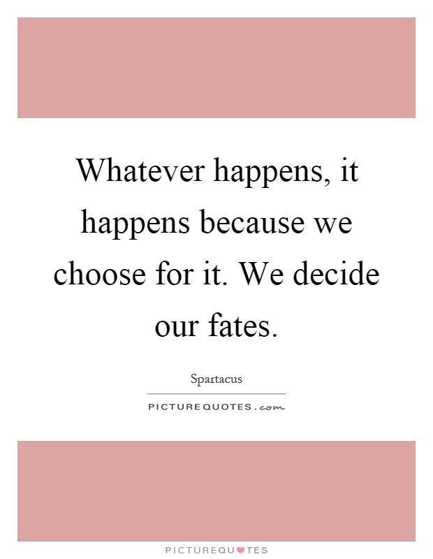 Whatever happens, it happens because we choose for it. We decide our fates Picture Quote #1