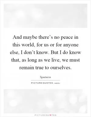 And maybe there’s no peace in this world, for us or for anyone else, I don’t know. But I do know that, as long as we live, we must remain true to ourselves Picture Quote #1