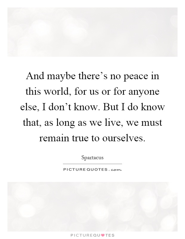 And maybe there's no peace in this world, for us or for anyone else, I don't know. But I do know that, as long as we live, we must remain true to ourselves Picture Quote #1