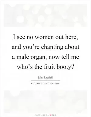 I see no women out here, and you’re chanting about a male organ, now tell me who’s the fruit booty? Picture Quote #1